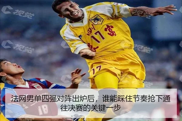 法网男单四强对阵出炉后，谁能踩住节奏抢下通往决赛的关键一步（maiqiuzhan）